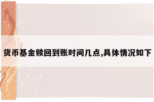 货币基金赎回到账时间几点,具体情况如下