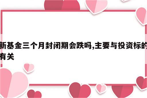 新基金三个月封闭期会跌吗,主要与投资标的有关