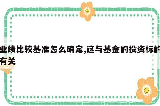 业绩比较基准怎么确定,这与基金的投资标的有关