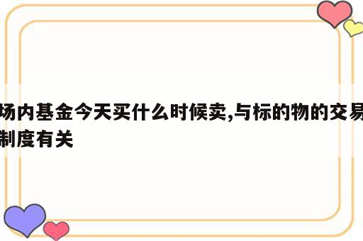 场内基金今天买什么时候卖,与标的物的交易制度有关