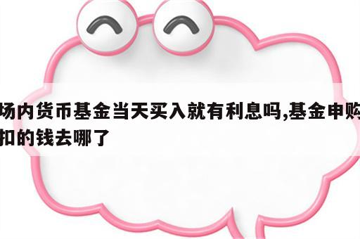 场内货币基金当天买入就有利息吗,基金申购扣的钱去哪了