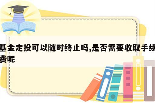 基金定投可以随时终止吗,是否需要收取手续费呢