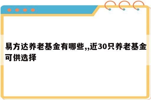 易方达养老基金有哪些,,近30只养老基金可供选择