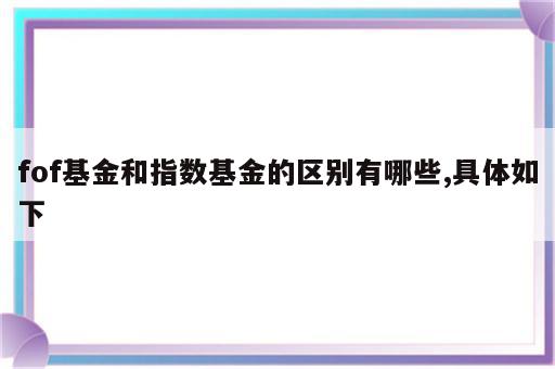 fof基金和指数基金的区别有哪些,具体如下