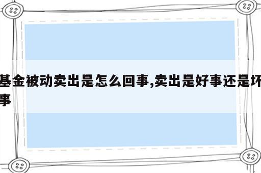 基金被动卖出是怎么回事,卖出是好事还是坏事