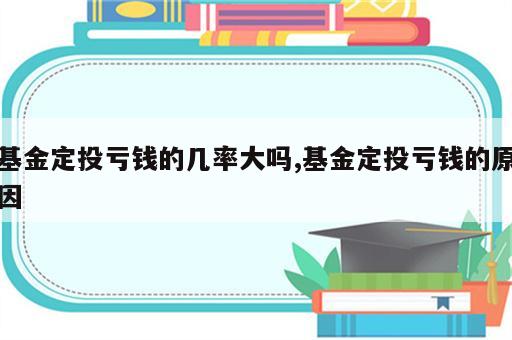 基金定投亏钱的几率大吗,基金定投亏钱的原因