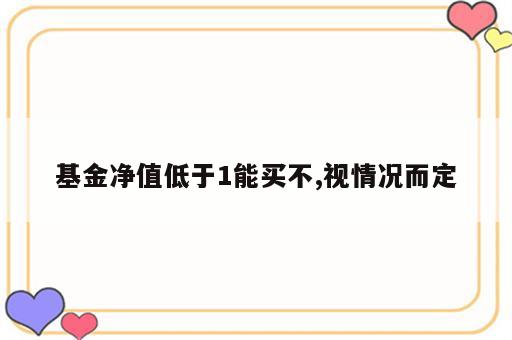 基金净值低于1能买不,视情况而定