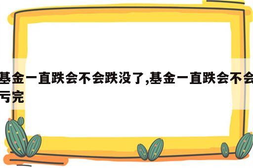 基金一直跌会不会跌没了,基金一直跌会不会亏完