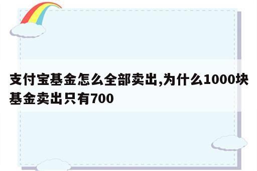 支付宝基金怎么全部卖出,为什么1000块基金卖出只有700