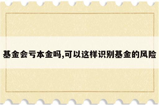 基金会亏本金吗,可以这样识别基金的风险