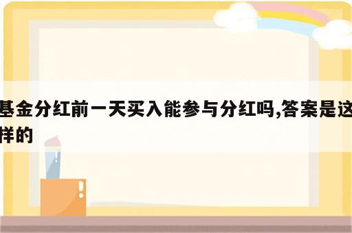 基金分红前一天买入能参与分红吗,答案是这样的