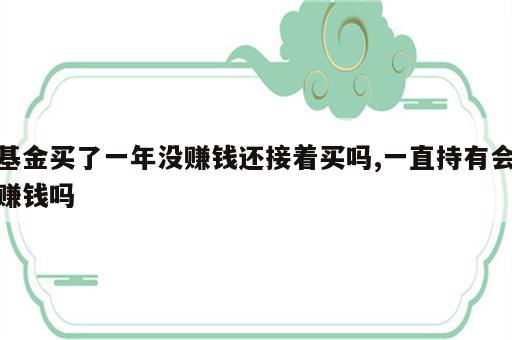 基金买了一年没赚钱还接着买吗,一直持有会赚钱吗