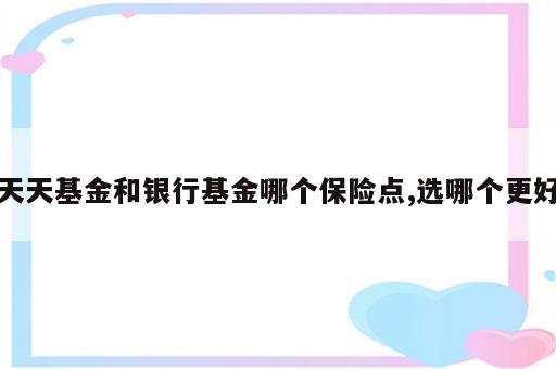 天天基金和银行基金哪个保险点,选哪个更好