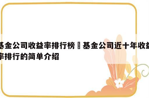 基金公司收益率排行榜 基金公司近十年收益率排行的简单介绍