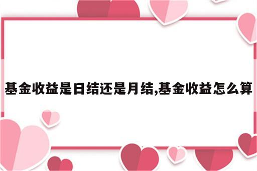 基金收益是日结还是月结,基金收益怎么算