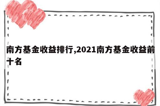 南方基金收益排行,2021南方基金收益前十名