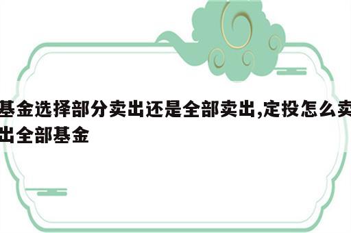 基金选择部分卖出还是全部卖出,定投怎么卖出全部基金