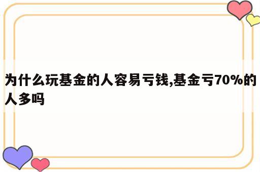 为什么玩基金的人容易亏钱,基金亏70%的人多吗