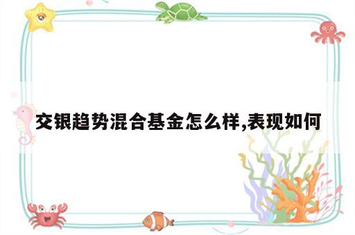 交银趋势混合基金怎么样,表现如何