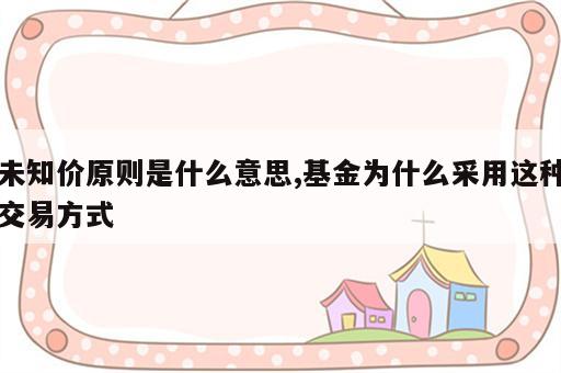 未知价原则是什么意思,基金为什么采用这种交易方式