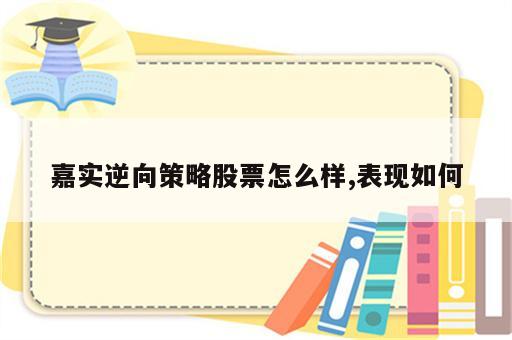 嘉实逆向策略股票怎么样,表现如何