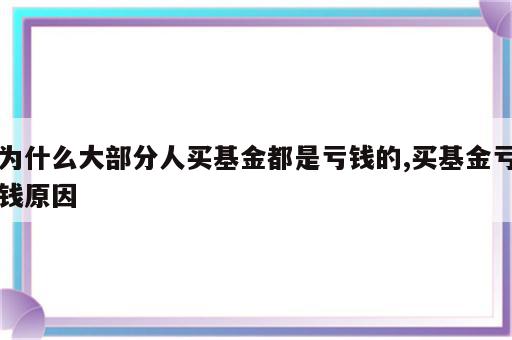 为什么大部分人买基金都是亏钱的,买基金亏钱原因