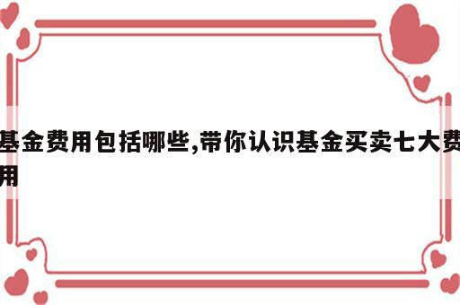 基金费用包括哪些,带你认识基金买卖七大费用