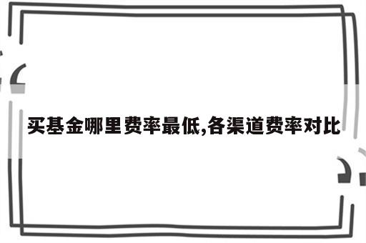 买基金哪里费率最低,各渠道费率对比