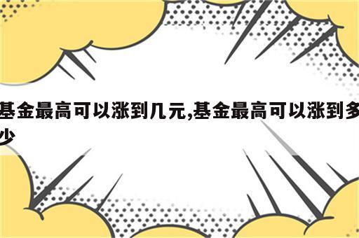 基金最高可以涨到几元,基金最高可以涨到多少