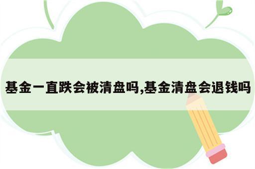 基金一直跌会被清盘吗,基金清盘会退钱吗