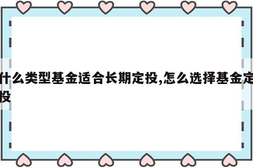 什么类型基金适合长期定投,怎么选择基金定投