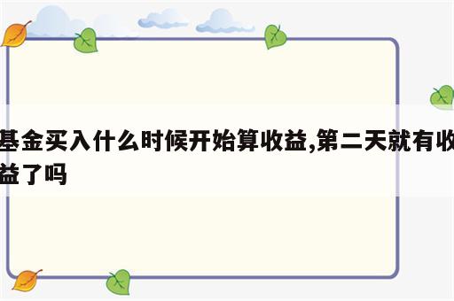 基金买入什么时候开始算收益,第二天就有收益了吗