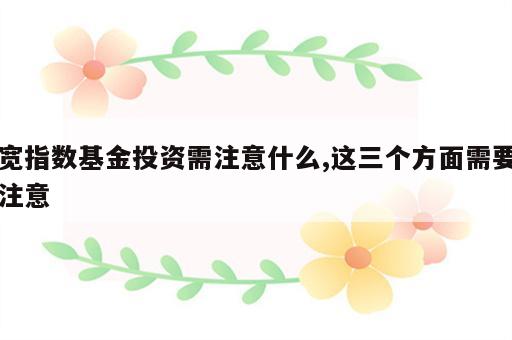 宽指数基金投资需注意什么,这三个方面需要注意