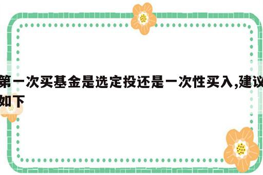 第一次买基金是选定投还是一次性买入,建议如下