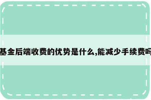 基金后端收费的优势是什么,能减少手续费吗