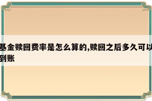 基金赎回费率是怎么算的,赎回之后多久可以到账