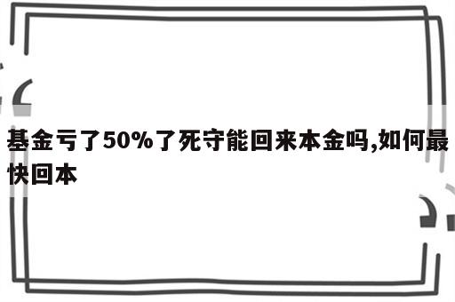 基金亏了50%了死守能回来本金吗,如何最快回本