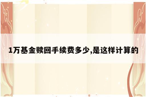 1万基金赎回手续费多少,是这样计算的