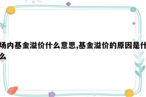 场内基金溢价什么意思,基金溢价的原因是什么