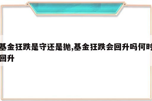 基金狂跌是守还是抛,基金狂跌会回升吗何时回升