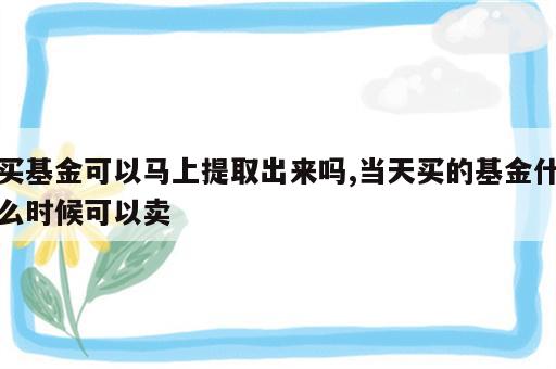 买基金可以马上提取出来吗,当天买的基金什么时候可以卖