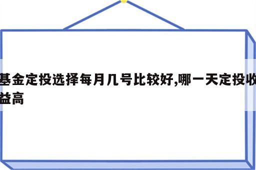 基金定投选择每月几号比较好,哪一天定投收益高