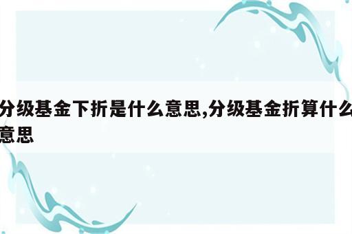 分级基金下折是什么意思,分级基金折算什么意思