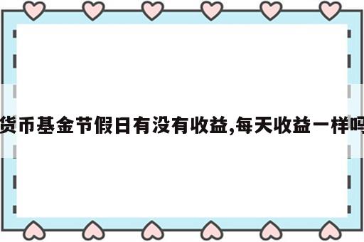 货币基金节假日有没有收益,每天收益一样吗