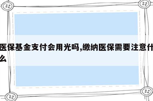 医保基金支付会用光吗,缴纳医保需要注意什么