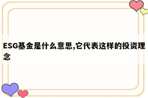 ESG基金是什么意思,它代表这样的投资理念