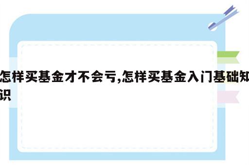 怎样买基金才不会亏,怎样买基金入门基础知识