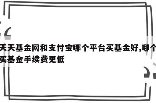 天天基金网和支付宝哪个平台买基金好,哪个买基金手续费更低