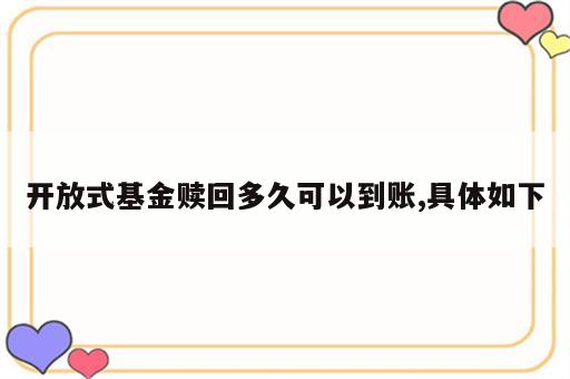 开放式基金赎回多久可以到账,具体如下