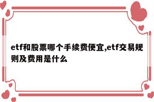 etf和股票哪个手续费便宜,etf交易规则及费用是什么